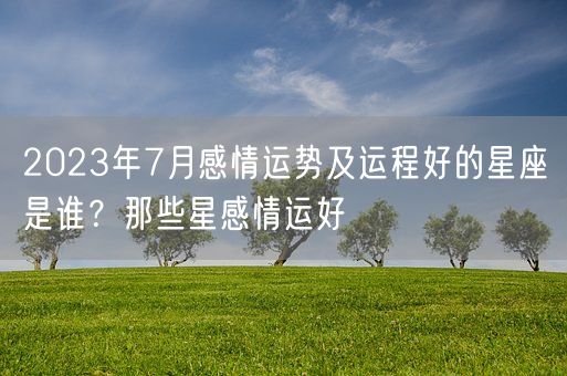 2023年7月感情运势及运程好的星座是谁？那些星感情运好(图1)