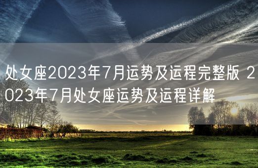 处女座2023年7月运势及运程完整版 2023年7月处女座运势及运程详解(图1)