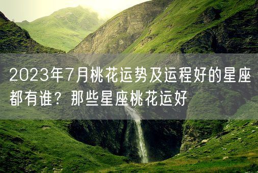 2023年7月桃花运势及运程好的星座都有谁？那些星座桃花运好(图1)