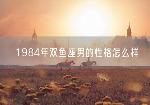 1984年双鱼座男的性格怎么样(图1)