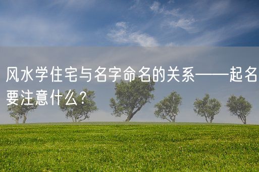 风水学住宅与名字命名的关系——起名要注意什么？(图1)