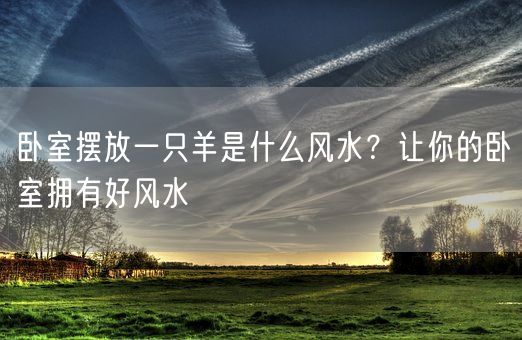 卧室摆放一只羊是什么风水？让你的卧室拥有好风水(图1)