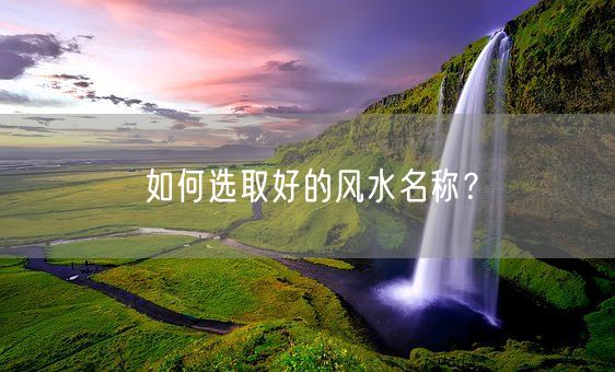 如何选取好的风水名称？(图1)