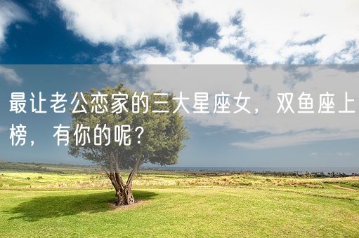 最让老公恋家的三大星座女，双鱼座上榜，有你的呢？(图1)