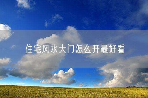 住宅风水大门怎么开最好看(图1)