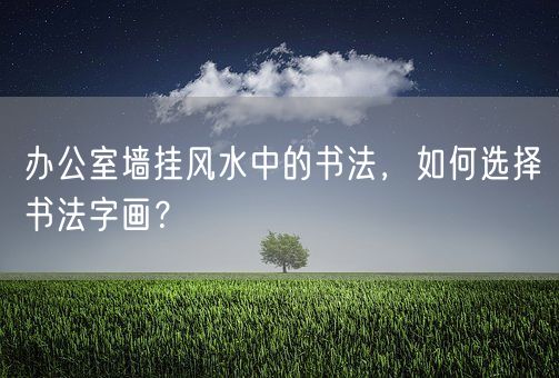 办公室墙挂风水中的书法，如何选择书法字画？(图1)