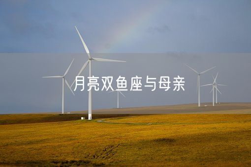 月亮双鱼座与母亲(图1)