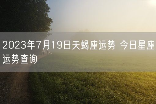 2023年7月19日天蝎座运势 今日星座运势查询(图1)