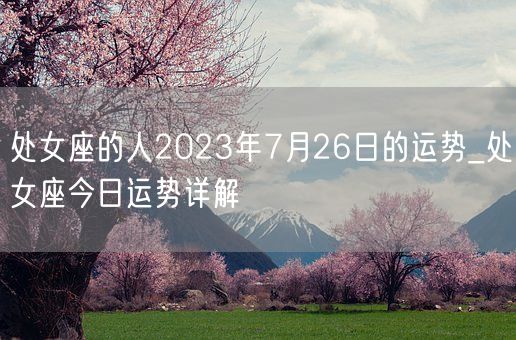 处女座的人2023年7月26日的运势_处女座今日运势详解(图1)