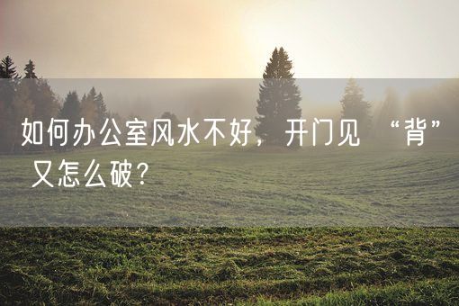 如何办公室风水不好，开门见 “背” 又怎么破？(图1)