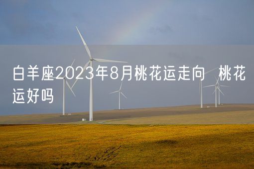 白羊座2023年8月桃花运走向  桃花运好吗(图1)