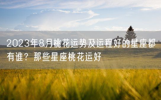 2023年8月桃花运势及运程好的星座都有谁？那些星座桃花运好(图1)