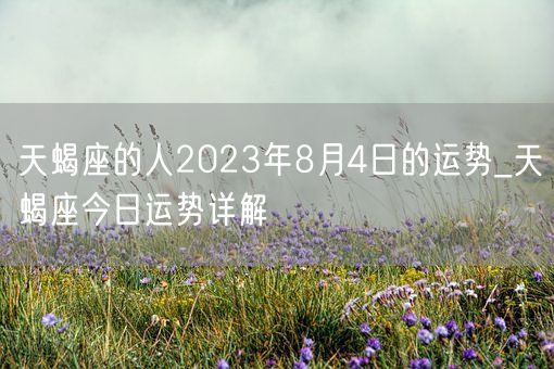 天蝎座的人2023年8月4日的运势_天蝎座今日运势详解(图1)