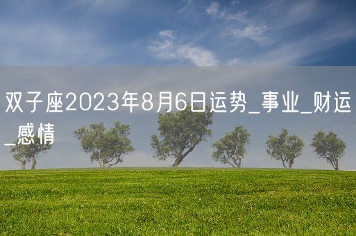 双子座2023年8月6日运势_事业_财运_感情(图1)