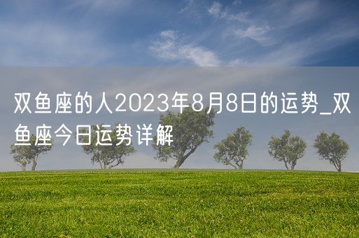 双鱼座的人2023年8月8日的运势_双鱼座今日运势详解(图1)