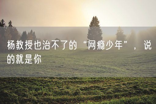 杨教授也治不了的“网瘾少年”，说的就是你(图1)