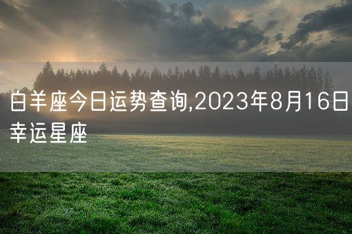 白羊座今日运势查询,2023年8月16日幸运星座(图1)