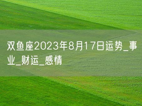 双鱼座2023年8月17日运势_事业_财运_感情(图1)