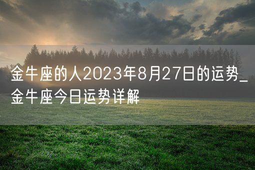 金牛座的人2023年8月27日的运势_金牛座今日运势详解(图1)