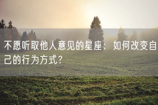 不愿听取他人意见的星座：如何改变自己的行为方式？(图1)
