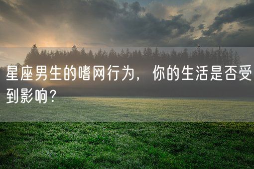 星座男生的嗜网行为，你的生活是否受到影响？(图1)