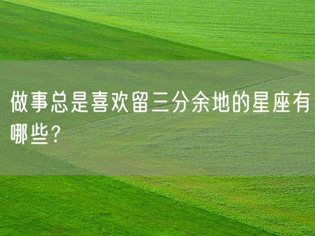 做事总是喜欢留三分余地的星座有哪些？(图1)
