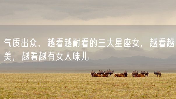 气质出众，越看越耐看的三大星座女，越看越美，越看越有女人味儿(图1)