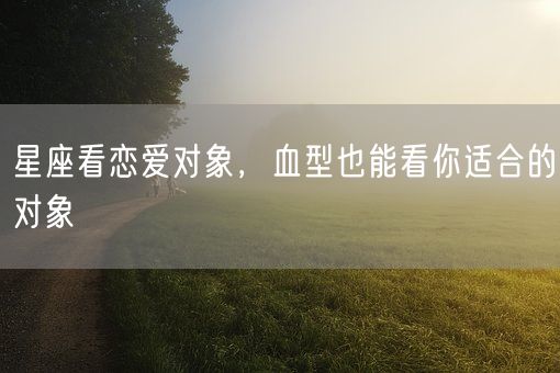 星座看恋爱对象，血型也能看你适合的对象(图1)