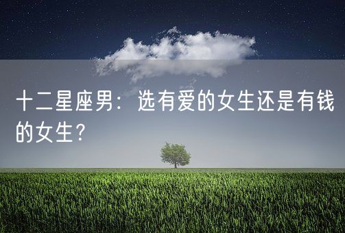 十二星座男：选有爱的女生还是有钱的女生？(图1)