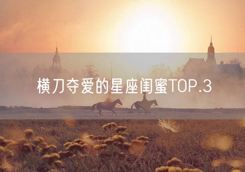 横刀夺爱的星座闺蜜TOP.3(图1)