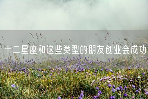 十二星座和这些类型的朋友创业会成功(图1)