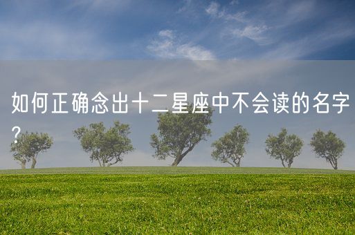 如何正确念出十二星座中不会读的名字？(图1)