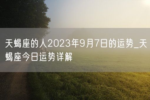 天蝎座的人2023年9月7日的运势_天蝎座今日运势详解(图1)