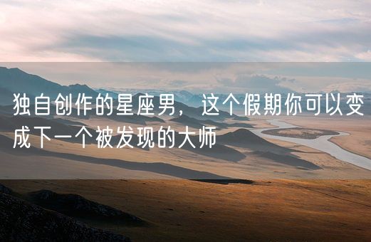 独自创作的星座男，这个假期你可以变成下一个被发现的大师(图1)