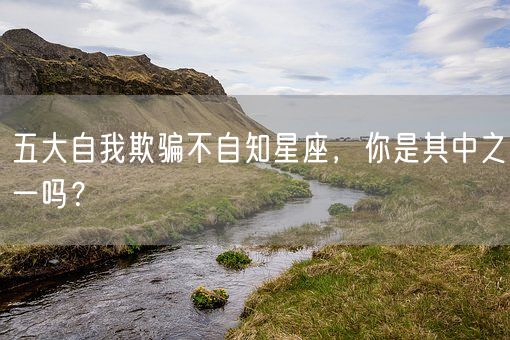 五大自我欺骗不自知星座，你是其中之一吗？(图1)