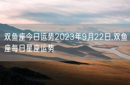 双鱼座今日运势2023年9月22日,双鱼座每日星座运势(图1)