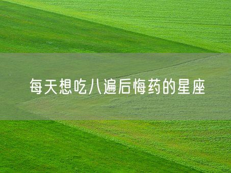 每天想吃八遍后悔药的星座(图1)