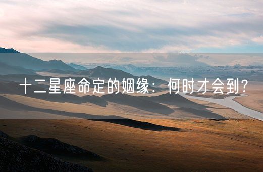 十二星座命定的姻缘：何时才会到？(图1)