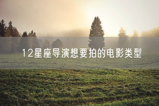 12星座导演想要拍的电影类型(图1)
