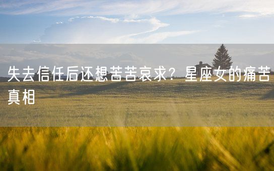 失去信任后还想苦苦哀求？星座女的痛苦真相(图1)