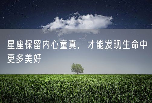 星座保留内心童真，才能发现生命中更多美好(图1)