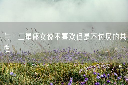 与十二星座女说不喜欢但是不讨厌的共性(图1)