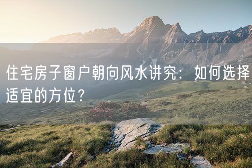 住宅房子窗户朝向风水讲究：如何选择适宜的方位？(图1)