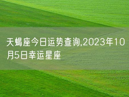 天蝎座今日运势查询,2023年10月5日幸运星座(图1)