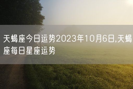 天蝎座今日运势2023年10月6日,天蝎座每日星座运势(图1)