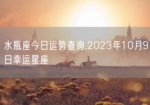 水瓶座今日运势查询,2023年10月9日幸运星座(图1)