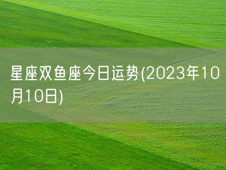 星座双鱼座今日运势(2023年10月10日) (图1)