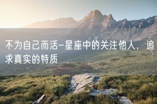 不为自己而活-星座中的关注他人，追求真实的特质(图1)