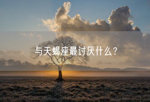 与天蝎座最讨厌什么？(图1)