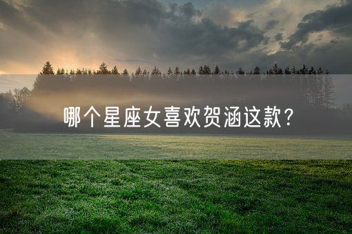 哪个星座女喜欢贺涵这款？(图1)
